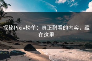 探秘Pixiv榜单：真正耐看的内容，藏在这里