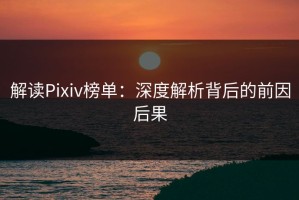 解读Pixiv榜单：深度解析背后的前因后果