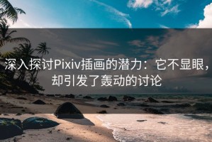 深入探讨Pixiv插画的潜力：它不显眼，却引发了轰动的讨论