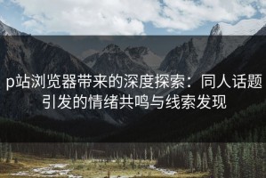 p站浏览器带来的深度探索：同人话题引发的情绪共鸣与线索发现