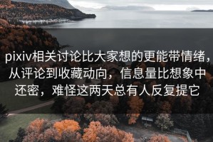 pixiv相关讨论比大家想的更能带情绪，从评论到收藏动向，信息量比想象中还密，难怪这两天总有人反复提它