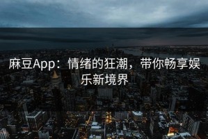麻豆App：情绪的狂潮，带你畅享娱乐新境界