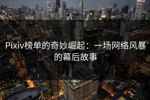 Pixiv榜单的奇妙崛起：一场网络风暴的幕后故事