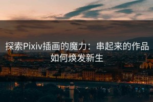 探索Pixiv插画的魔力：串起来的作品如何焕发新生