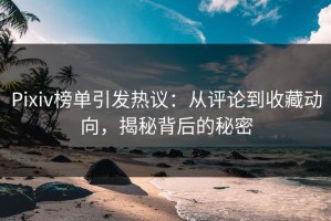 Pixiv榜单引发热议：从评论到收藏动向，揭秘背后的秘密