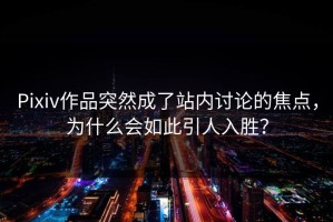 Pixiv作品突然成了站内讨论的焦点，为什么会如此引人入胜？