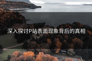 深入探讨P站表面现象背后的真相