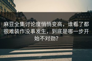 麻豆全集讨论度悄悄变高，谁看了都很难装作没事发生，到底是哪一步开始不对劲？