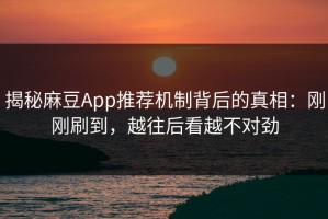 揭秘麻豆App推荐机制背后的真相：刚刚刷到，越往后看越不对劲