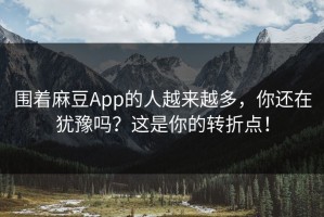 围着麻豆App的人越来越多，你还在犹豫吗？这是你的转折点！