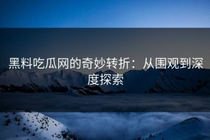 黑料吃瓜网的奇妙转折：从围观到深度探索