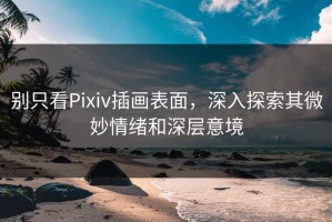 别只看Pixiv插画表面，深入探索其微妙情绪和深层意境