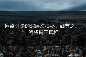 网络讨论的深层次揭秘：细节之力，终将揭开真相