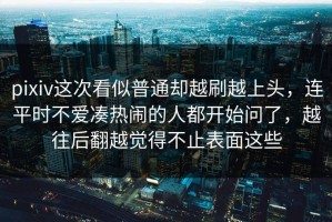 pixiv这次看似普通却越刷越上头，连平时不爱凑热闹的人都开始问了，越往后翻越觉得不止表面这些