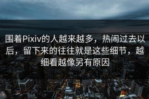 围着Pixiv的人越来越多，热闹过去以后，留下来的往往就是这些细节，越细看越像另有原因