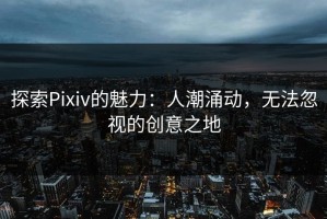 探索Pixiv的魅力：人潮涌动，无法忽视的创意之地