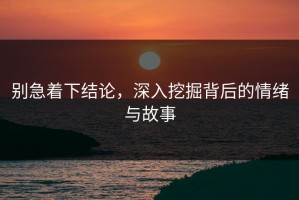 别急着下结论，深入挖掘背后的情绪与故事