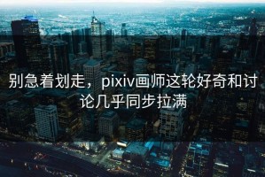 别急着划走，pixiv画师这轮好奇和讨论几乎同步拉满
