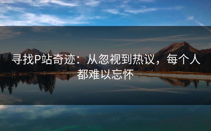 寻找P站奇迹：从忽视到热议，每个人都难以忘怀