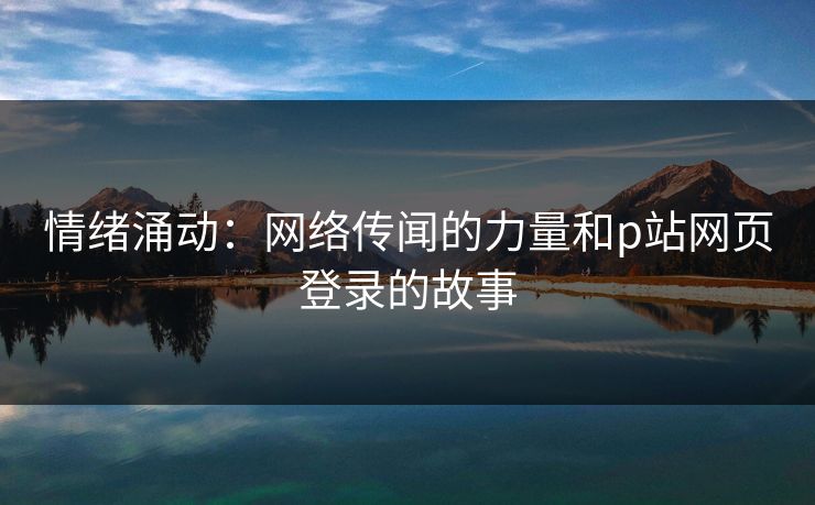 情绪涌动：网络传闻的力量和p站网页登录的故事