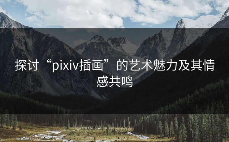 探讨“pixiv插画”的艺术魅力及其情感共鸣