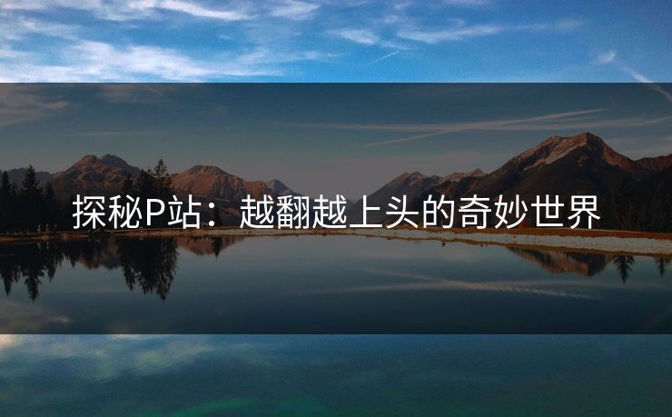 探秘P站：越翻越上头的奇妙世界