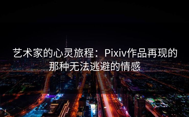 艺术家的心灵旅程：Pixiv作品再现的那种无法逃避的情感