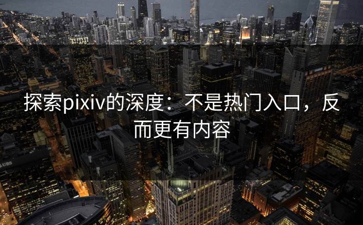 探索pixiv的深度:不是热门入口,反而更有内容 探索pixiv的深度:不是热门入口,反而更有内容