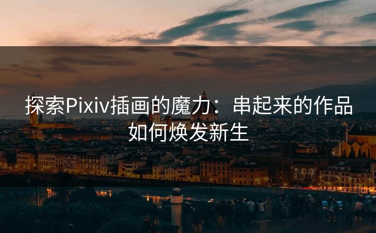 探索Pixiv插画的魔力：串起来的作品如何焕发新生