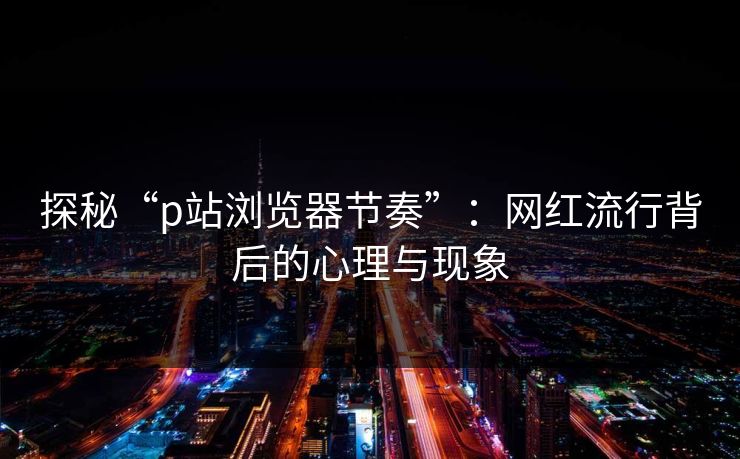 探秘“p站浏览器节奏”：网红流行背后的心理与现象