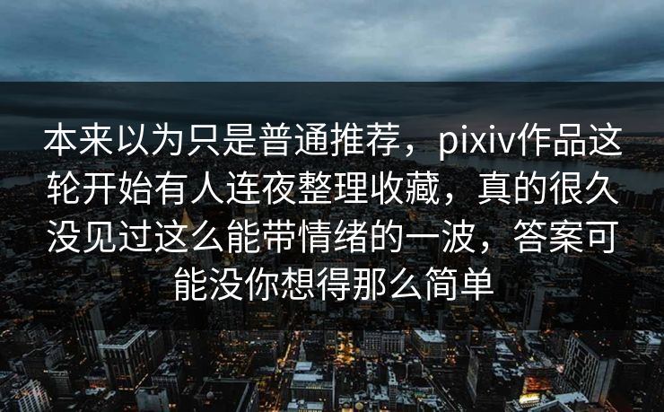 本来以为只是普通推荐，pixiv作品这轮开始有人连夜整理收藏，真的很久没见过这么能带情绪的一波，答案可能没你想得那么简单