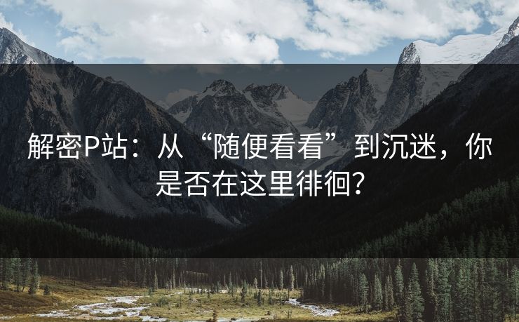 解密P站：从“随便看看”到沉迷，你是否在这里徘徊？