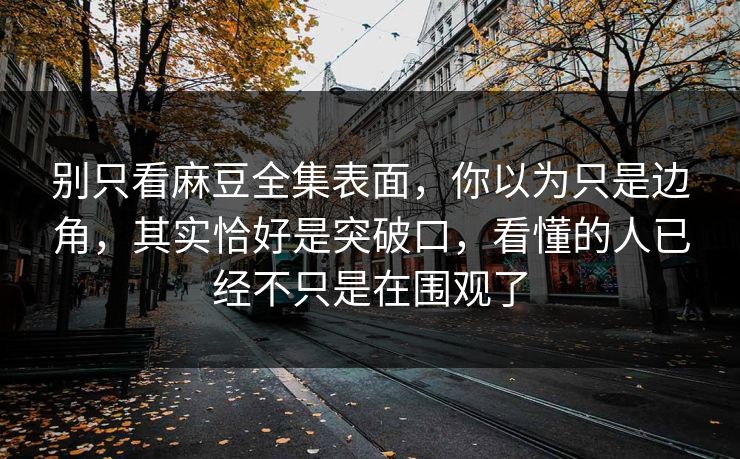 别只看麻豆全集表面,你以为只是边角,其实恰好是突破口,看懂的人已经不只是在围观了 别只看麻豆全集表面,你以为只是边角,其实恰好是突破口,看懂的人已经不只是在围观了