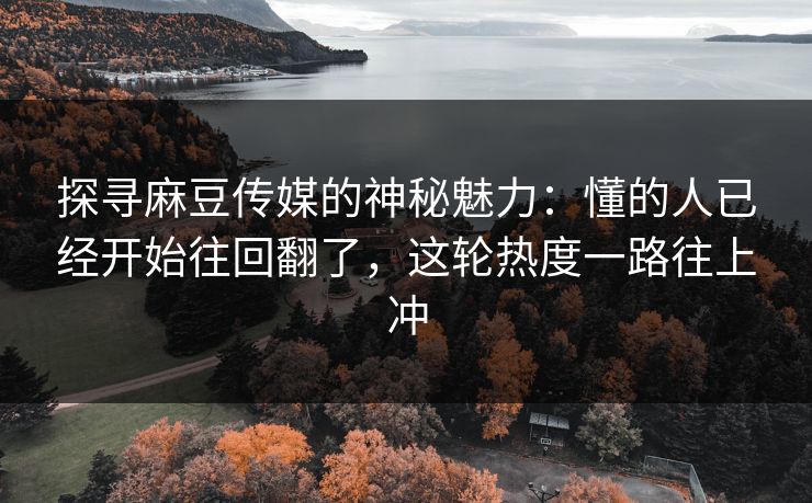 探寻麻豆传媒的神秘魅力：懂的人已经开始往回翻了，这轮热度一路往上冲