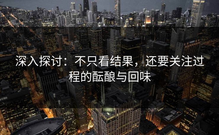 深入探讨：不只看结果，还要关注过程的酝酿与回味