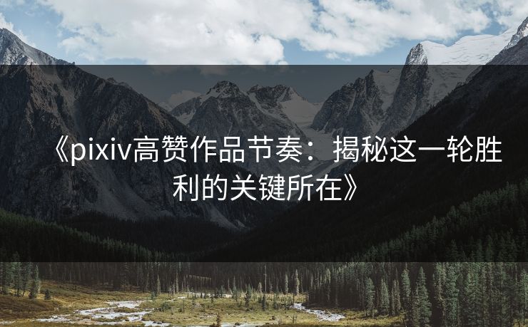 《pixiv高赞作品节奏：揭秘这一轮胜利的关键所在》
