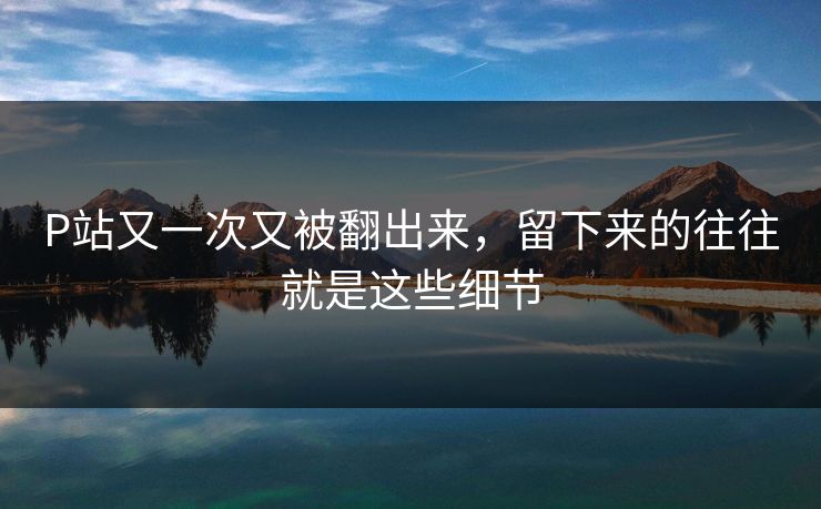 P站又一次又被翻出来，留下来的往往就是这些细节