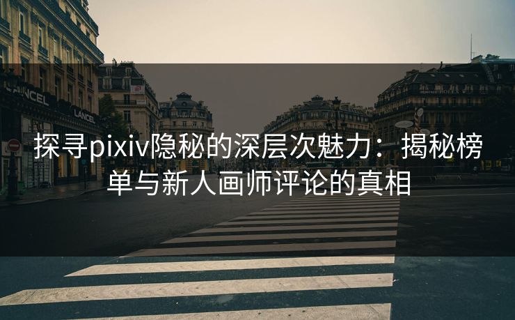 探寻pixiv隐秘的深层次魅力：揭秘榜单与新人画师评论的真相