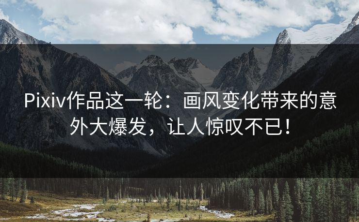 Pixiv作品这一轮:画风变化带来的意外大爆发,让人惊叹不已! Pixiv作品这一轮:画风变化带来的意外大爆发,让人惊叹不已!