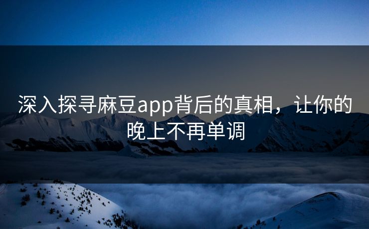 深入探寻麻豆app背后的真相，让你的晚上不再单调