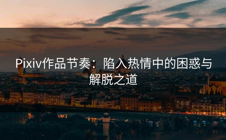 Pixiv作品节奏：陷入热情中的困惑与解脱之道