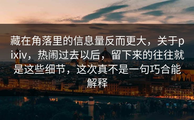 藏在角落里的信息量反而更大，关于pixiv，热闹过去以后，留下来的往往就是这些细节，这次真不是一句巧合能解释