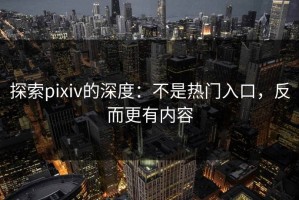 探索pixiv的深度：不是热门入口，反而更有内容
