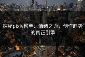 探秘pixiv榜单：情绪之力，创作趋势的真正引擎