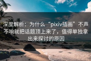 深度解析：为什么“pixiv插画”不声不响就把话题顶上来了，值得单独拿出来探讨的原因