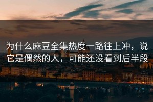 为什么麻豆全集热度一路往上冲，说它是偶然的人，可能还没看到后半段