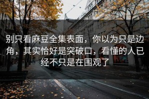 别只看麻豆全集表面，你以为只是边角，其实恰好是突破口，看懂的人已经不只是在围观了