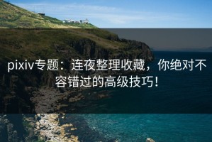 pixiv专题：连夜整理收藏，你绝对不容错过的高级技巧！