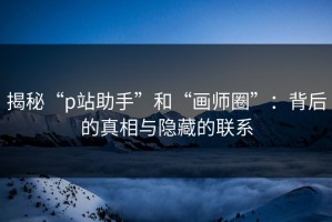 揭秘“p站助手”和“画师圈”：背后的真相与隐藏的联系