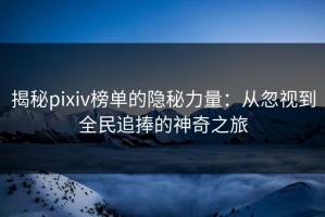 揭秘pixiv榜单的隐秘力量：从忽视到全民追捧的神奇之旅